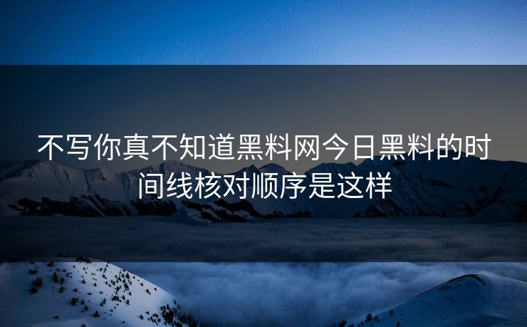 不写你真不知道黑料网今日黑料的时间线核对顺序是这样
