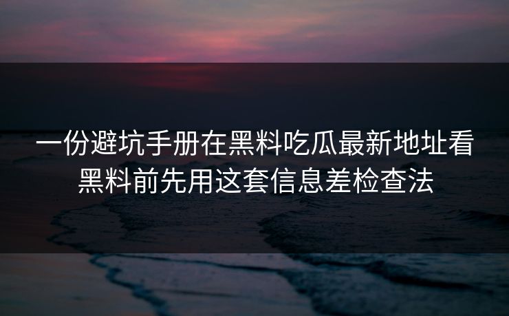 一份避坑手册在黑料吃瓜最新地址看黑料前先用这套信息差检查法