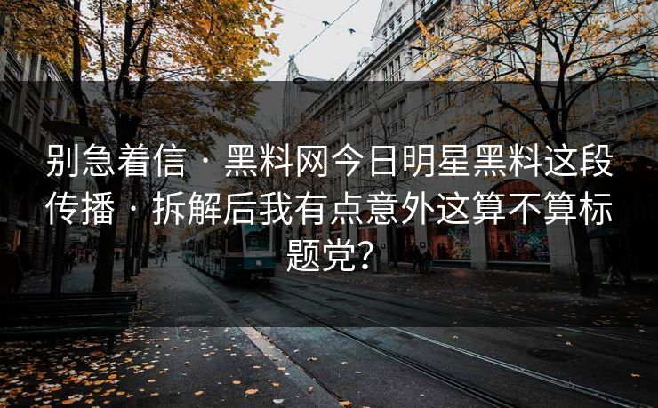 别急着信 · 黑料网今日明星黑料这段传播 · 拆解后我有点意外这算不算标题党？