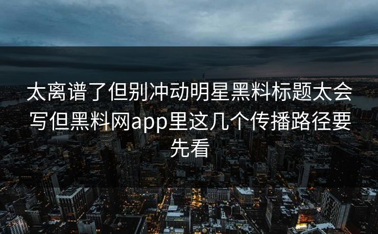 太离谱了但别冲动明星黑料标题太会写但黑料网app里这几个传播路径要先看