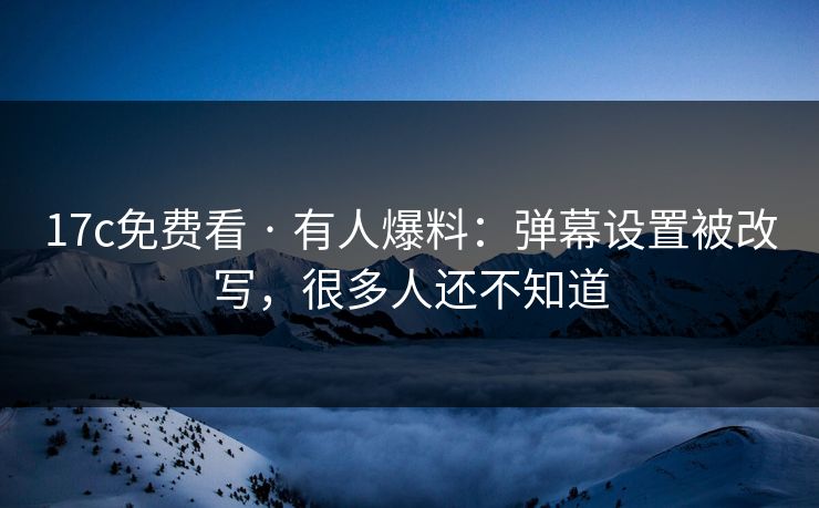 17c免费看 · 有人爆料：弹幕设置被改写，很多人还不知道