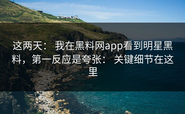 这两天： 我在黑料网app看到明星黑料，第一反应是夸张： 关键细节在这里