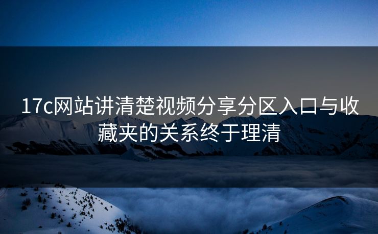 17c网站讲清楚视频分享分区入口与收藏夹的关系终于理清