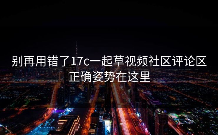 别再用错了17c一起草视频社区评论区正确姿势在这里
