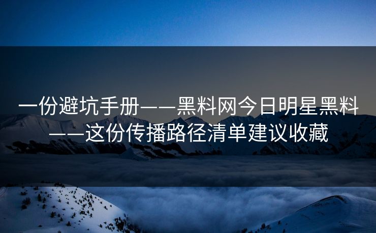 一份避坑手册——黑料网今日明星黑料——这份传播路径清单建议收藏