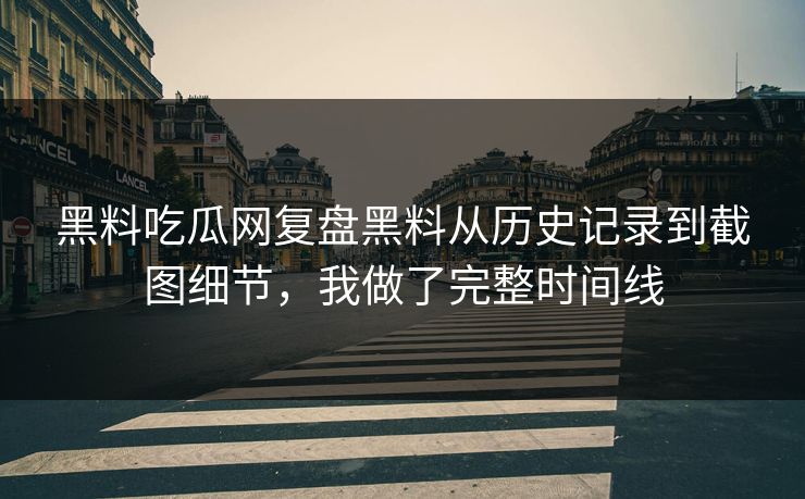 黑料吃瓜网复盘黑料从历史记录到截图细节，我做了完整时间线
