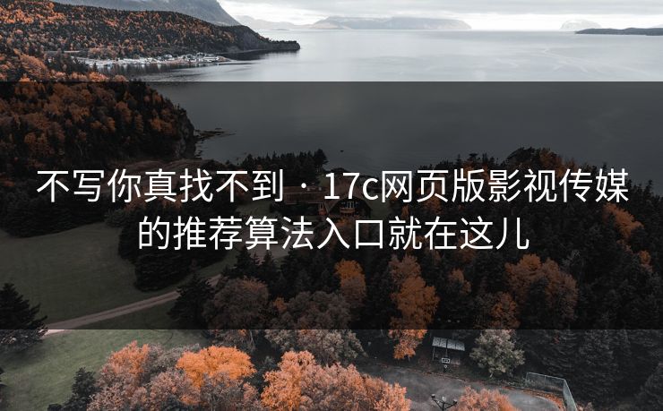 不写你真找不到 · 17c网页版影视传媒的推荐算法入口就在这儿
