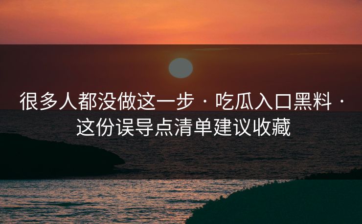 很多人都没做这一步 · 吃瓜入口黑料 · 这份误导点清单建议收藏