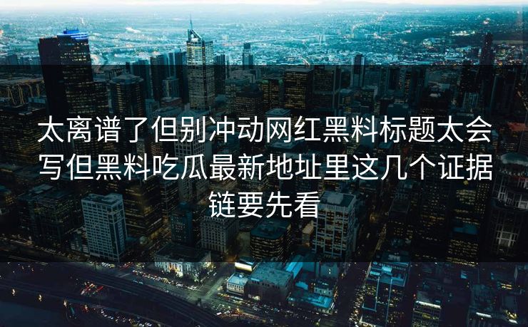 太离谱了但别冲动网红黑料标题太会写但黑料吃瓜最新地址里这几个证据链要先看