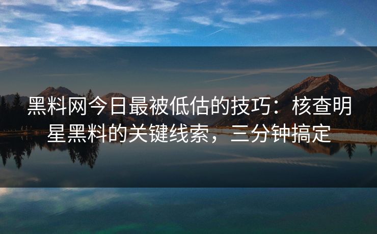 黑料网今日最被低估的技巧：核查明星黑料的关键线索，三分钟搞定