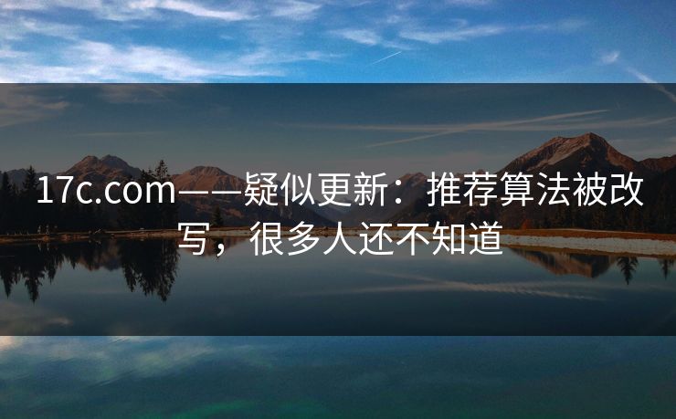17c.com——疑似更新：推荐算法被改写，很多人还不知道