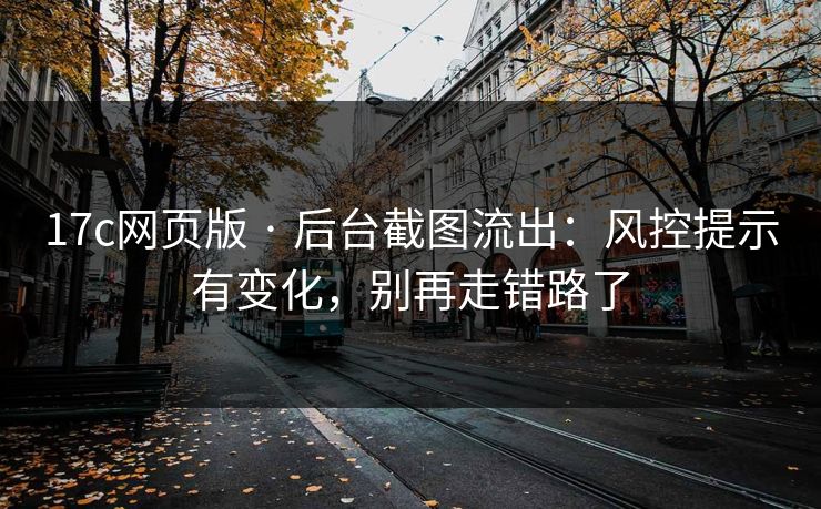 17c网页版 · 后台截图流出：风控提示有变化，别再走错路了