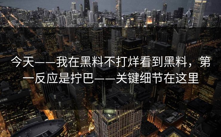 今天——我在黑料不打烊看到黑料，第一反应是拧巴——关键细节在这里