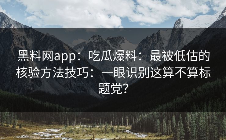 黑料网app：吃瓜爆料：最被低估的核验方法技巧：一眼识别这算不算标题党？