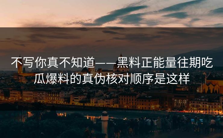 不写你真不知道——黑料正能量往期吃瓜爆料的真伪核对顺序是这样