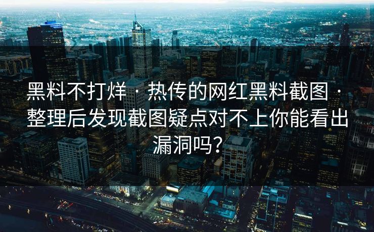 黑料不打烊 · 热传的网红黑料截图 · 整理后发现截图疑点对不上你能看出漏洞吗？