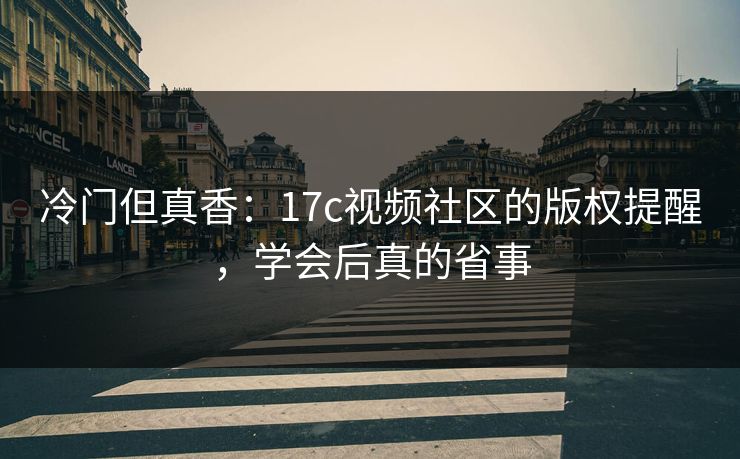 冷门但真香：17c视频社区的版权提醒，学会后真的省事