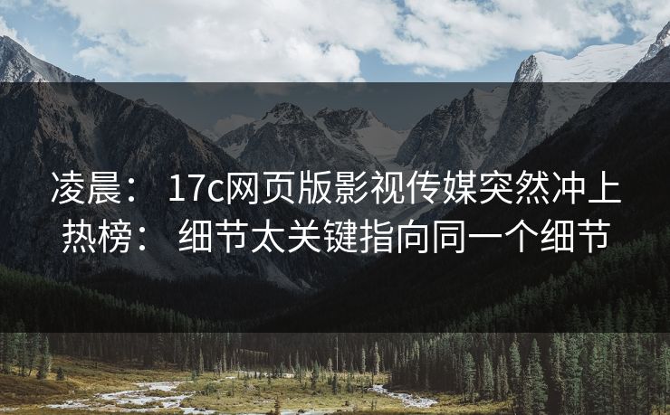 凌晨： 17c网页版影视传媒突然冲上热榜： 细节太关键指向同一个细节
