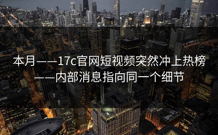 本月——17c官网短视频突然冲上热榜——内部消息指向同一个细节