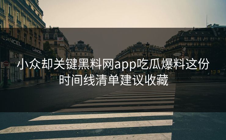 小众却关键黑料网app吃瓜爆料这份时间线清单建议收藏