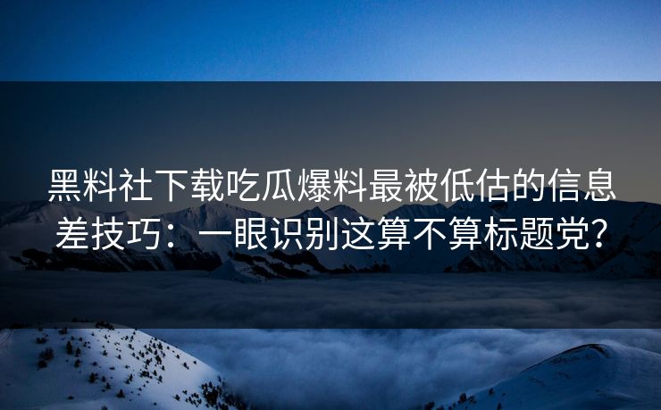 黑料社下载吃瓜爆料最被低估的信息差技巧：一眼识别这算不算标题党？