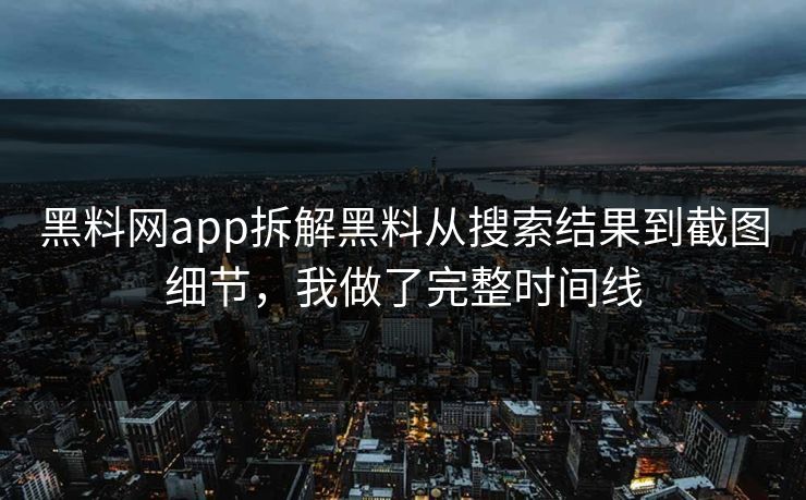 黑料网app拆解黑料从搜索结果到截图细节，我做了完整时间线