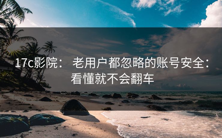 17c影院： 老用户都忽略的账号安全： 看懂就不会翻车