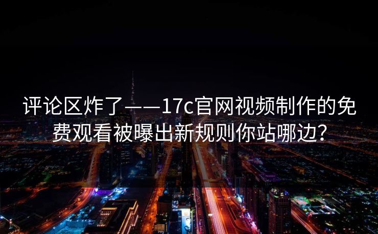 评论区炸了——17c官网视频制作的免费观看被曝出新规则你站哪边？