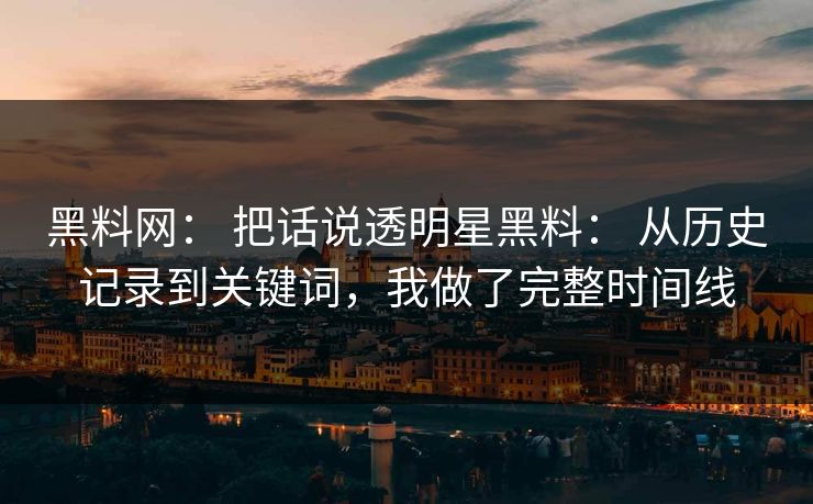 黑料网： 把话说透明星黑料： 从历史记录到关键词，我做了完整时间线