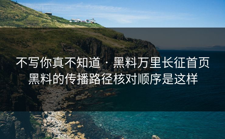 不写你真不知道 · 黑料万里长征首页黑料的传播路径核对顺序是这样