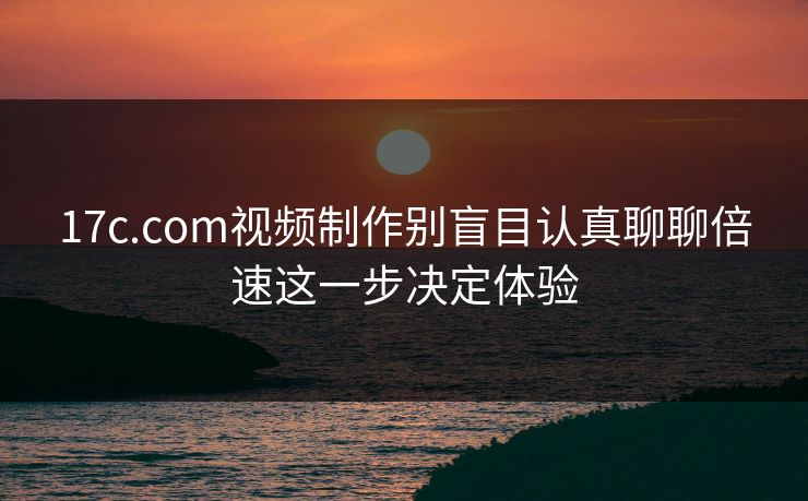 17c.com视频制作别盲目认真聊聊倍速这一步决定体验