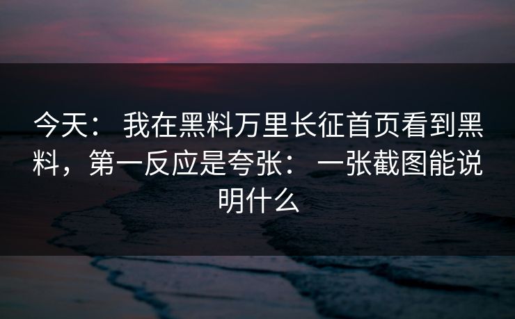 今天： 我在黑料万里长征首页看到黑料，第一反应是夸张： 一张截图能说明什么