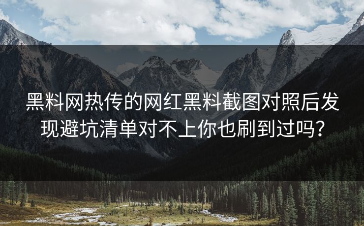 黑料网热传的网红黑料截图对照后发现避坑清单对不上你也刷到过吗？