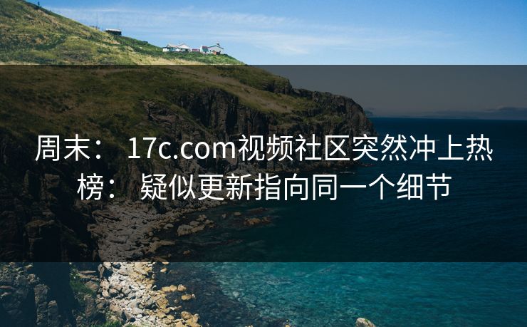 周末： 17c.com视频社区突然冲上热榜： 疑似更新指向同一个细节