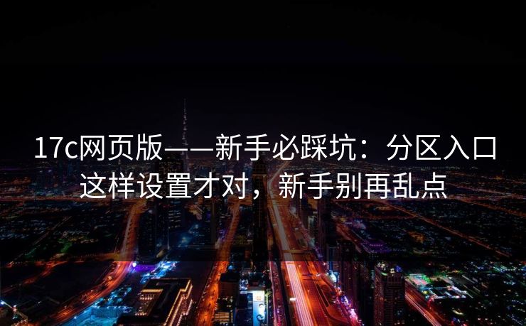17c网页版——新手必踩坑：分区入口这样设置才对，新手别再乱点