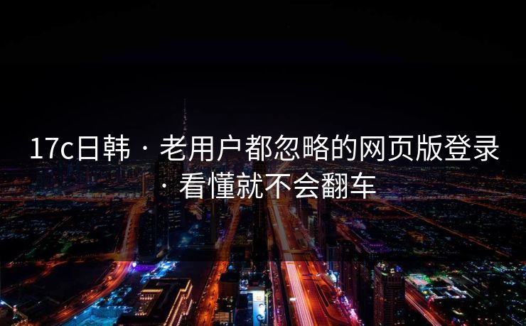 17c日韩 · 老用户都忽略的网页版登录 · 看懂就不会翻车