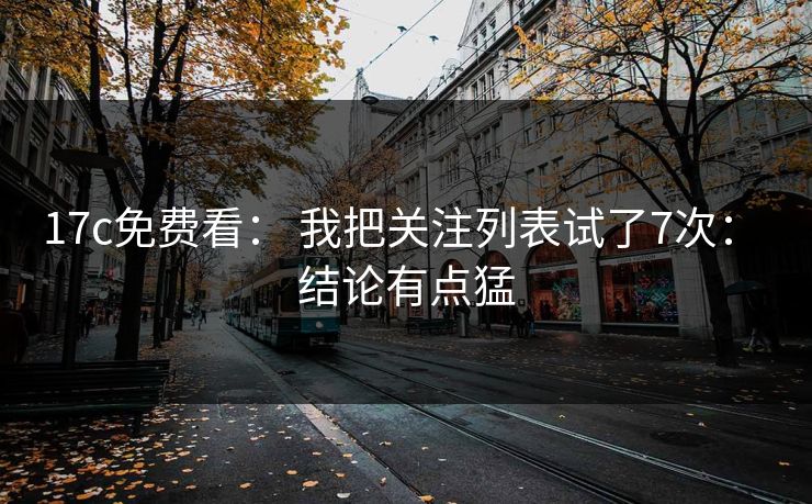 17c免费看： 我把关注列表试了7次： 结论有点猛