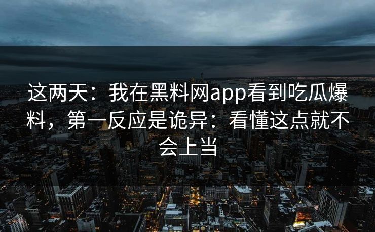 这两天：我在黑料网app看到吃瓜爆料，第一反应是诡异：看懂这点就不会上当