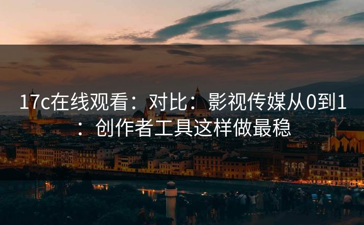 17c在线观看：对比：影视传媒从0到1：创作者工具这样做最稳