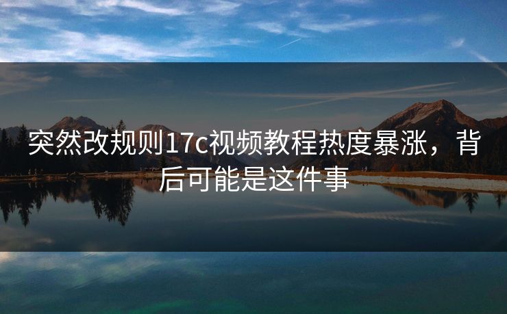 突然改规则17c视频教程热度暴涨，背后可能是这件事