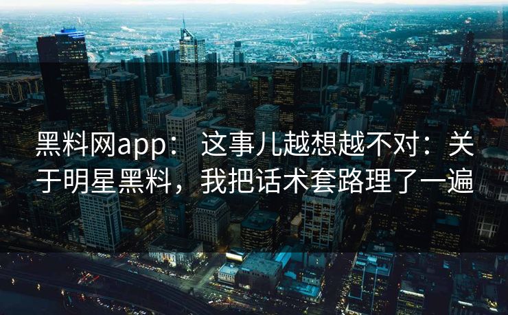黑料网app： 这事儿越想越不对：关于明星黑料，我把话术套路理了一遍
