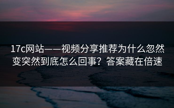 17c网站——视频分享推荐为什么忽然变突然到底怎么回事？答案藏在倍速