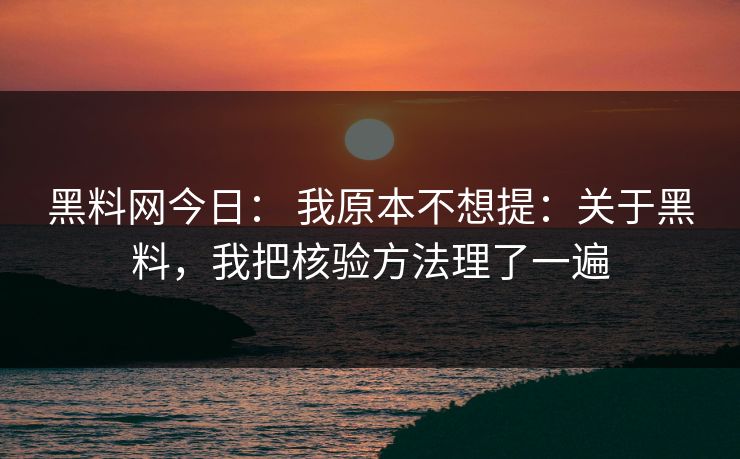 黑料网今日： 我原本不想提：关于黑料，我把核验方法理了一遍