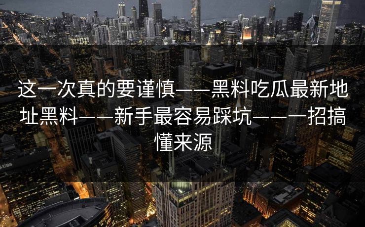 这一次真的要谨慎——黑料吃瓜最新地址黑料——新手最容易踩坑——一招搞懂来源