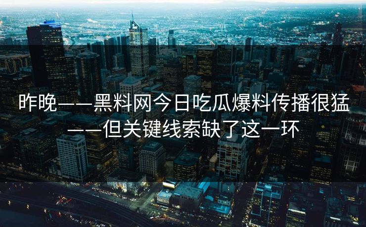 昨晚——黑料网今日吃瓜爆料传播很猛——但关键线索缺了这一环