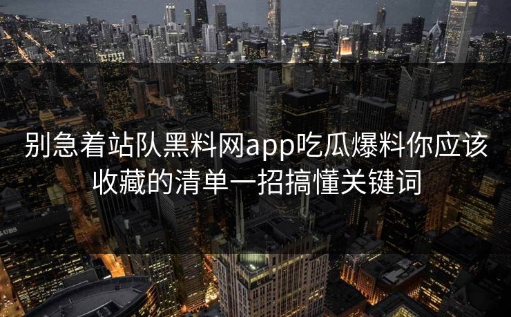 别急着站队黑料网app吃瓜爆料你应该收藏的清单一招搞懂关键词