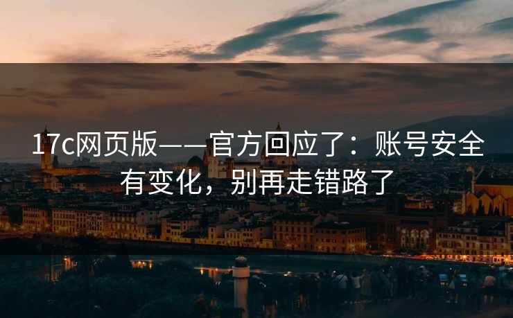 17c网页版——官方回应了：账号安全有变化，别再走错路了