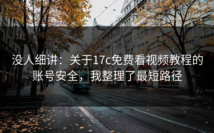 没人细讲：关于17c免费看视频教程的账号安全，我整理了最短路径