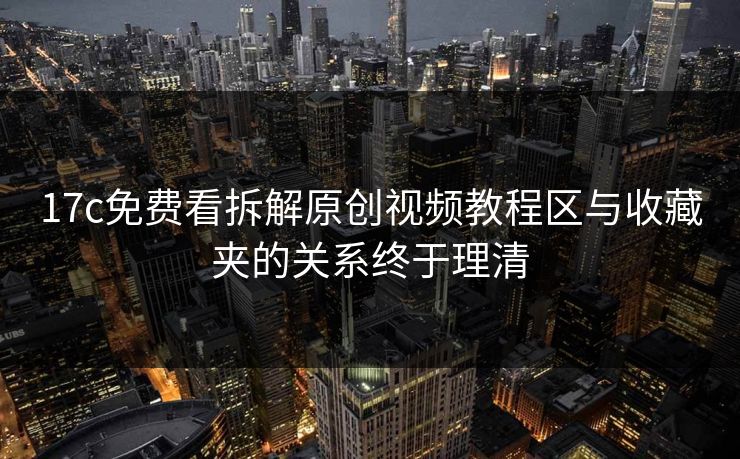 17c免费看拆解原创视频教程区与收藏夹的关系终于理清