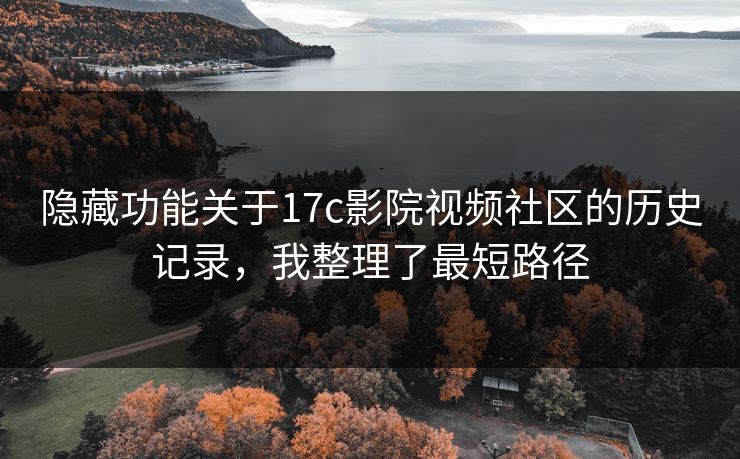 隐藏功能关于17c影院视频社区的历史记录，我整理了最短路径